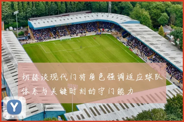 切赫谈现代门将角色强调适应球队体系与关键时刻的守门能力