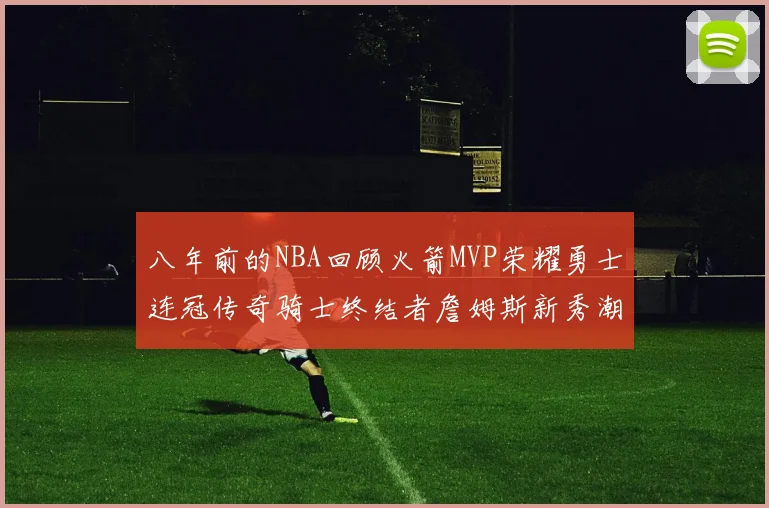 八年前的NBA回顾火箭MVP荣耀勇士连冠传奇骑士终结者詹姆斯新秀潮流涌动