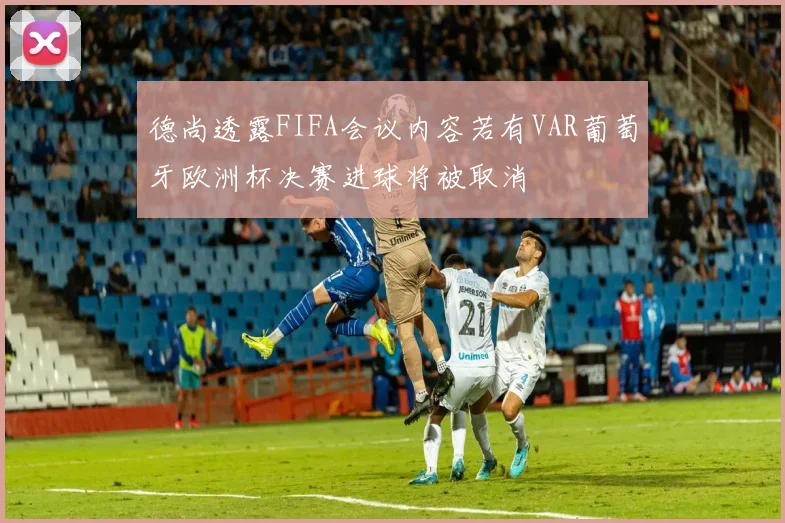 德尚透露FIFA会议内容若有VAR葡萄牙欧洲杯决赛进球将被取消