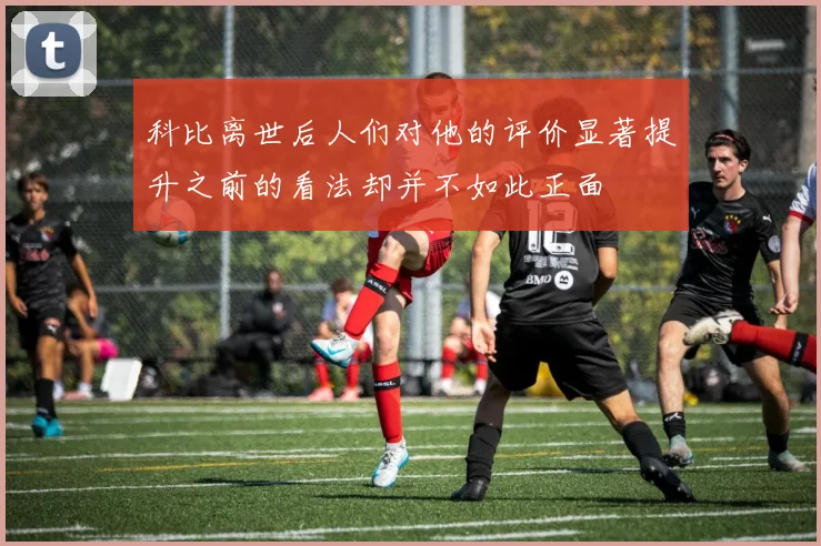 科比离世后人们对他的评价显著提升之前的看法却并不如此正面