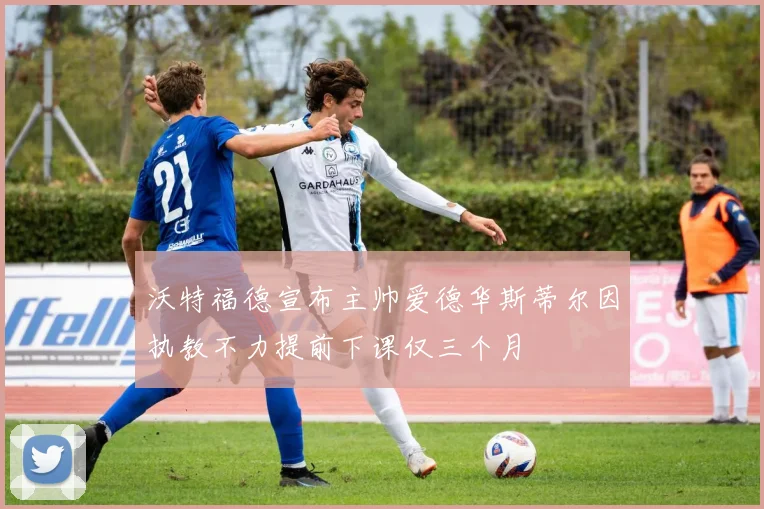 沃特福德宣布主帅爱德华斯蒂尔因执教不力提前下课仅三个月