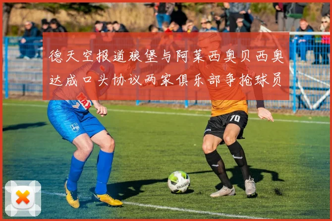 德天空报道狼堡与阿莱西奥贝西奥达成口头协议两家俱乐部争抢球员