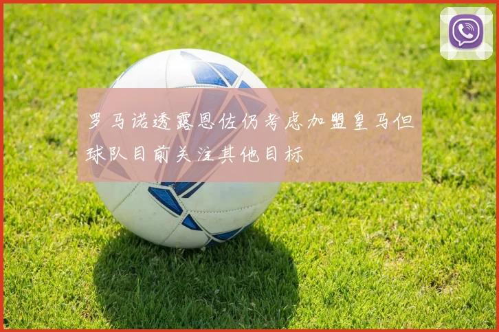 罗马诺透露恩佐仍考虑加盟皇马但球队目前关注其他目标