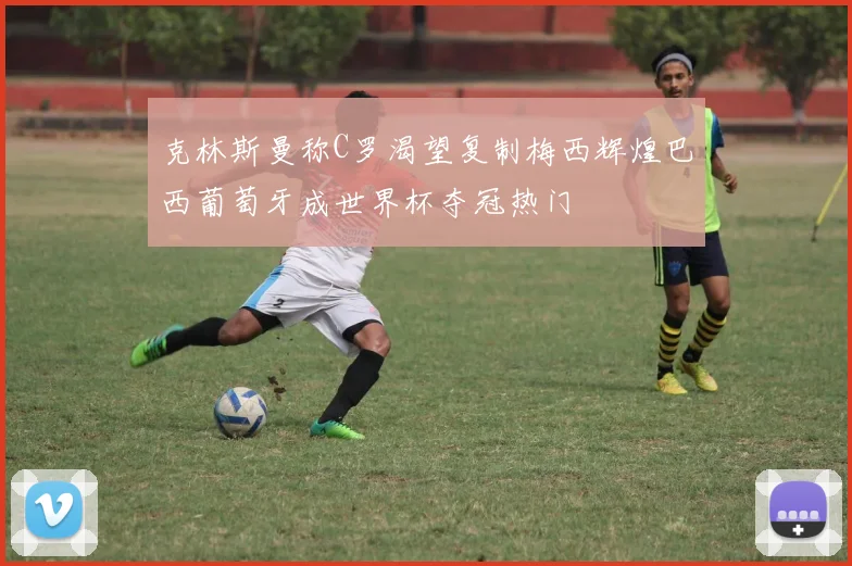 克林斯曼称C罗渴望复制梅西辉煌巴西葡萄牙成世界杯夺冠热门