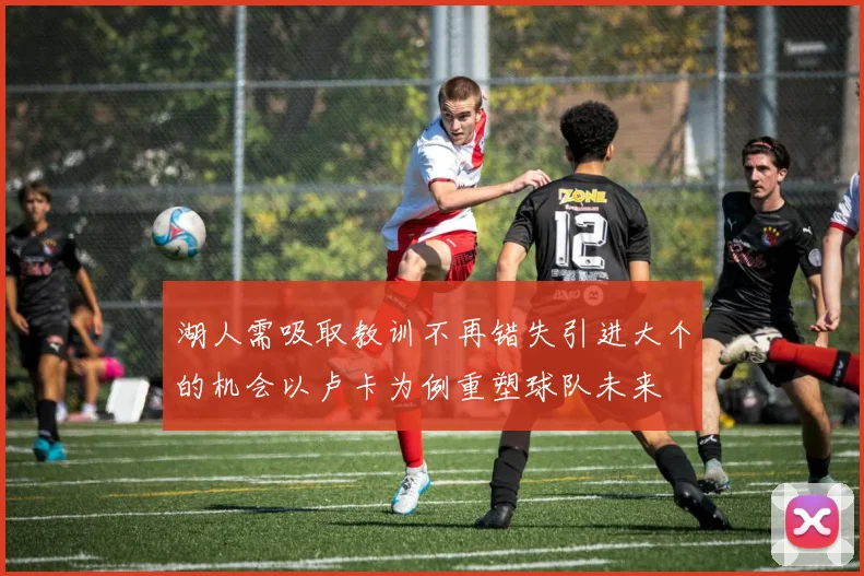 湖人需吸取教训不再错失引进大个的机会以卢卡为例重塑球队未来
