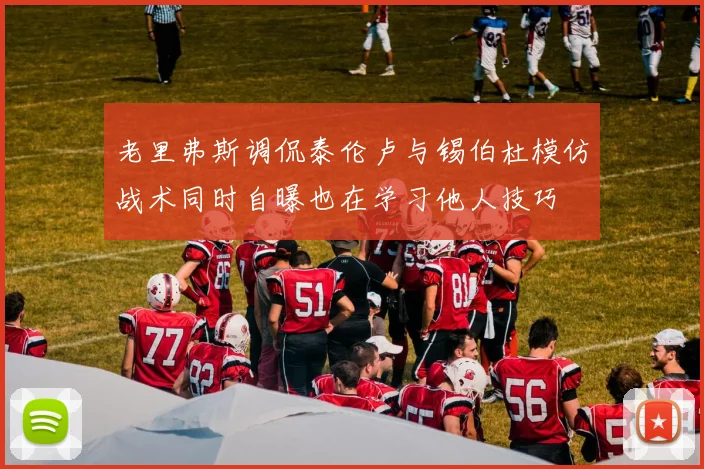 老里弗斯调侃泰伦卢与锡伯杜模仿战术同时自曝也在学习他人技巧