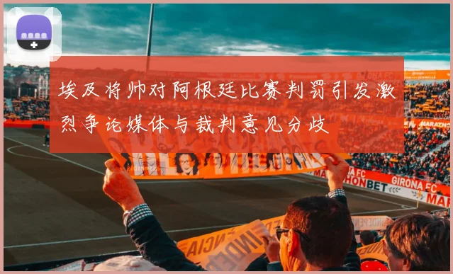 埃及将帅对阿根廷比赛判罚引发激烈争论媒体与裁判意见分歧
