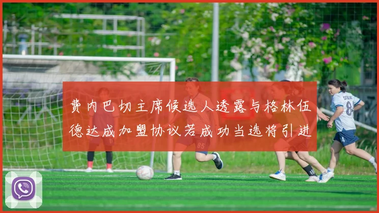 费内巴切主席候选人透露与格林伍德达成加盟协议若成功当选将引进他