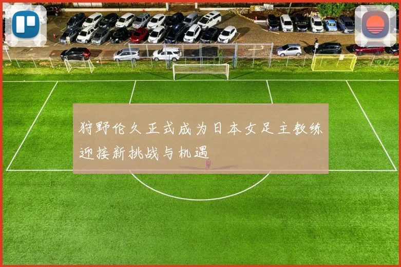 狩野伦久正式成为日本女足主教练迎接新挑战与机遇