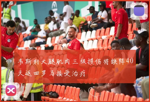 韦斯利大腿肌肉三级损伤将缺阵40天返回罗马接受治疗